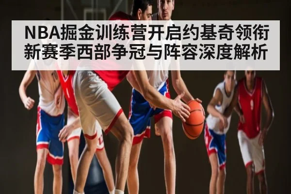 NBA掘金训练营开启约基奇领衔新赛季西部争冠与阵容深度解析