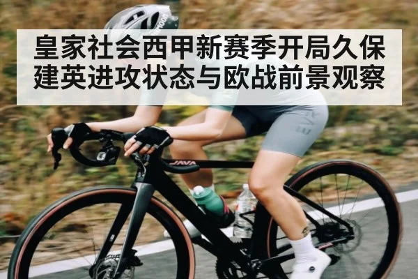 皇家社会西甲新赛季开局久保建英进攻状态与欧战前景观察
