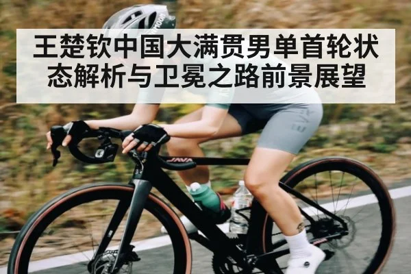 王楚钦中国大满贯男单首轮状态解析与卫冕之路前景展望