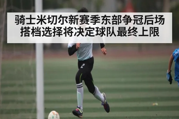 骑士米切尔新赛季东部争冠后场搭档选择将决定球队最终上限