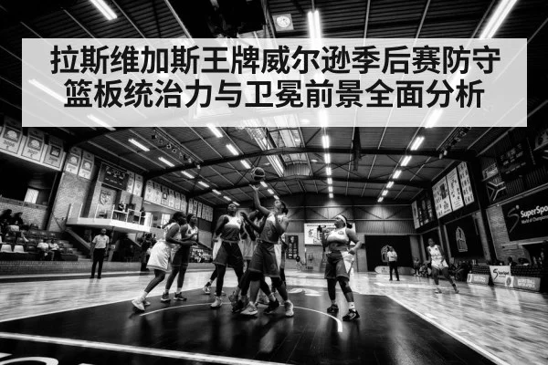 拉斯维加斯王牌威尔逊季后赛防守篮板统治力与卫冕前景全面分析