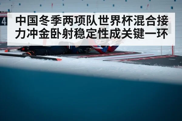中国冬季两项队世界杯混合接力冲金卧射稳定性成关键一环