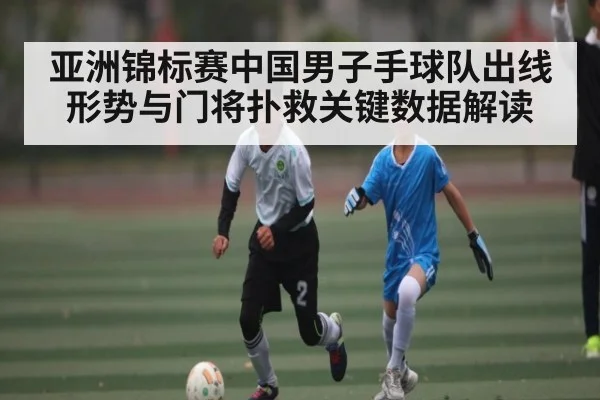 亚洲锦标赛中国男子手球队出线形势与门将扑救关键数据解读