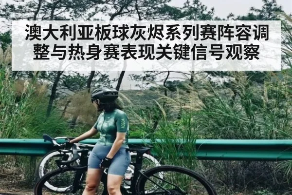 澳大利亚板球灰烬系列赛阵容调整与热身赛表现关键信号观察