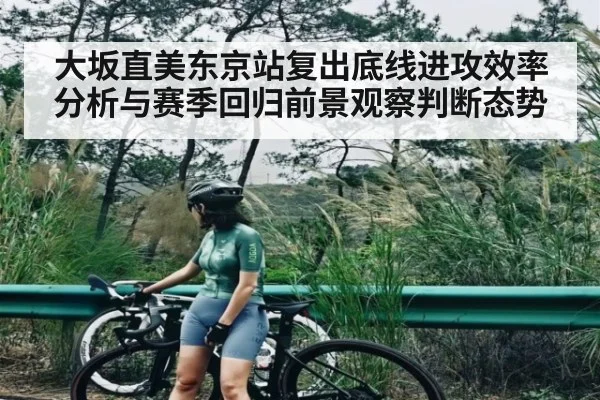 大坂直美东京站复出底线进攻效率分析与赛季回归前景观察判断态势
