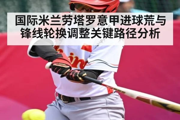 国际米兰劳塔罗意甲进球荒与锋线轮换调整关键路径分析