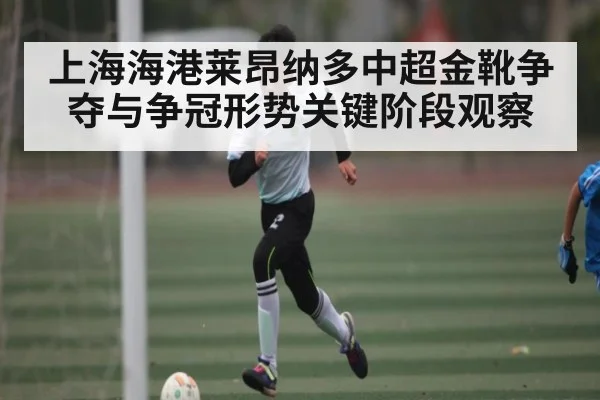 上海海港莱昂纳多中超金靴争夺与争冠形势关键阶段观察