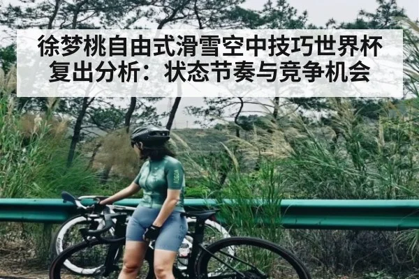 徐梦桃自由式滑雪空中技巧世界杯复出分析：状态节奏与竞争机会 - Jiuyou